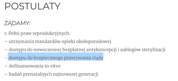 Postulaty Strajku Kobiet: ŻĄDAMY: 1. Pełni praw reprodukcyjnych: – utrzymania standardów opieki okołoporodowej – dostępu do nowoczesnej bezpłatnej antykoncepcji i zabiegów sterylizacji – dostępu do bezpiecznego przerywania ciąży – dofinansowania in vitro – badań prenatalnych najnowszej generacji